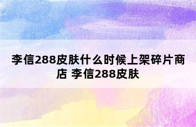 李信288皮肤什么时候上架碎片商店 李信288皮肤